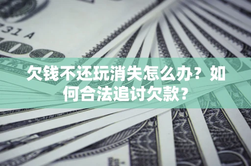 北京欠钱不还玩消失怎么办？如何合法追讨欠款？