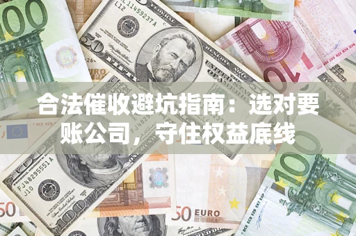 北京合法催收避坑指南：选对要账公司，守住权益底线
