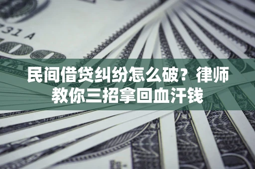 北京民间借贷纠纷怎么破？律师教你三招拿回血汗钱