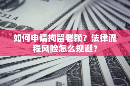 北京如何申请拘留老赖？法律流程风险怎么规避？