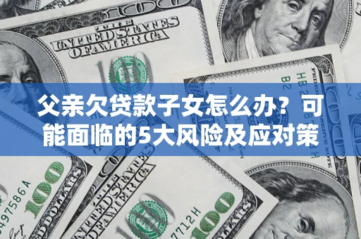 北京父亲欠贷款子女怎么办?可能面临的5大风险及应对策略 北京父亲欠贷款子女怎么办?可能面临的5大风险及应对策略