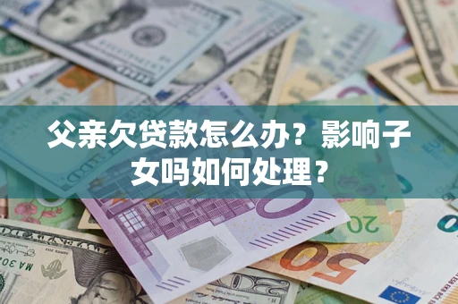 北京父亲欠贷款怎么办？影响子女吗如何处理？