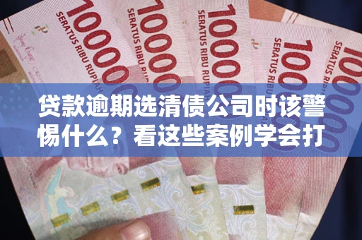 北京贷款逾期选清债公司时该警惕什么？看这些案例学会打翻身仗