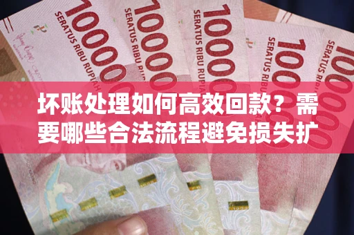 北京坏账处理如何高效回款？需要哪些合法流程避免损失扩大？