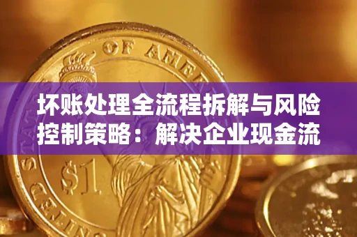 北京坏账处理全流程拆解与风险控制策略：解决企业现金流顽疾的实战指南