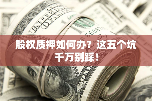 北京股权质押如何办？这五个坑千万别踩！