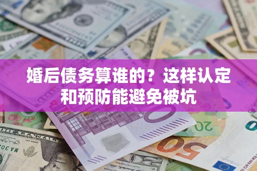 北京婚后债务算谁的？这样认定和预防能避免被坑