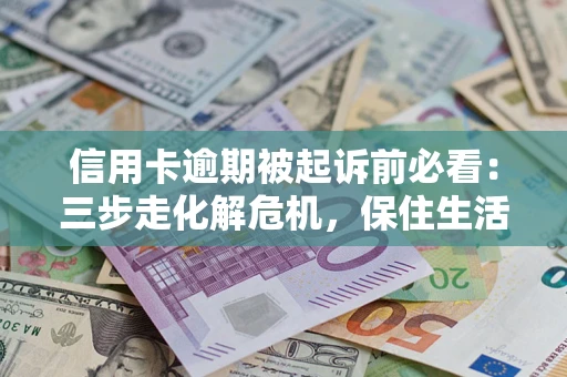 北京信用卡逾期被起诉前必看：三步走化解危机，保住生活尊严