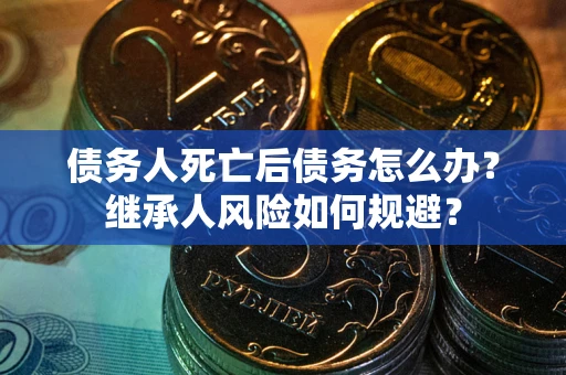 北京债务人死亡后债务怎么办？继承人风险如何规避？