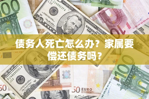 北京债务人死亡怎么办？家属要偿还债务吗？