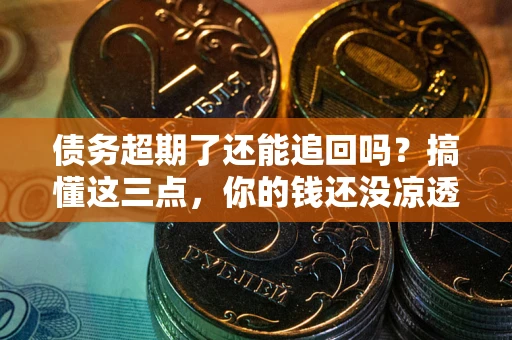 北京债务超期了还能追回吗？搞懂这三点，你的钱还没凉透
