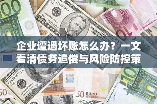 北京企业遭遇坏账怎么办？一文看清债务追偿与风险防控策略