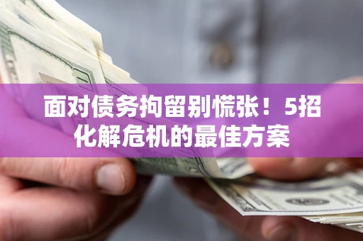 北京面对债务拘留别慌张！5招化解危机的最佳方案