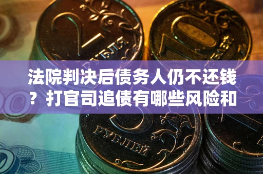 北京法院判决后债务人仍不还钱？打官司追债有哪些风险和技巧？