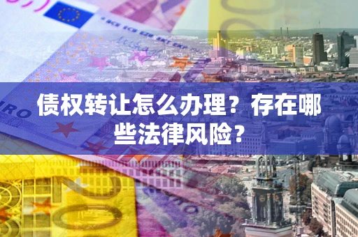 北京债权转让怎么办理？存在哪些法律风险？