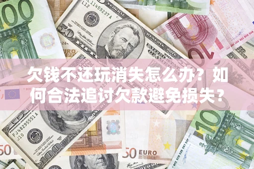 北京欠钱不还玩消失怎么办？如何合法追讨欠款避免损失？
