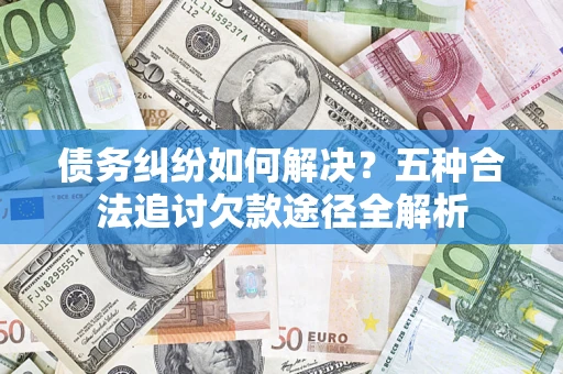 北京债务纠纷如何解决？五种合法追讨欠款途径全解析