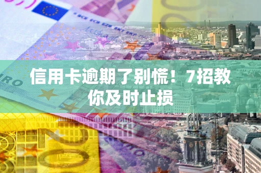 北京信用卡逾期了别慌！7招教你及时止损