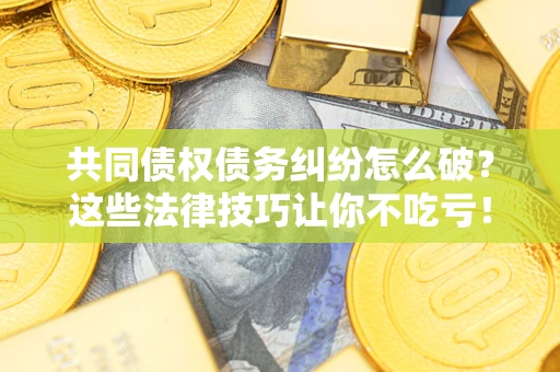 北京共同债权债务纠纷怎么破？这些法律技巧让你不吃亏！
