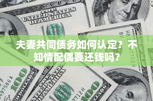 北京夫妻共同债务如何认定？不知情配偶要还钱吗？