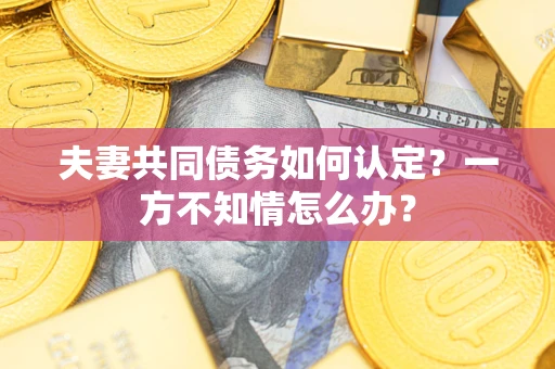 北京夫妻共同债务如何认定？一方不知情怎么办？