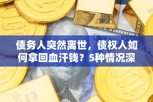 北京债务人突然离世，债权人如何拿回血汗钱？5种情况深度解析