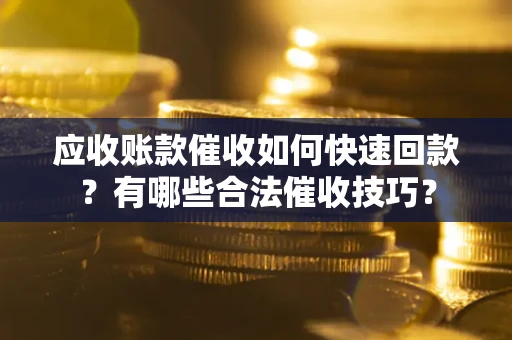 北京应收账款催收如何快速回款？有哪些合法催收技巧？
