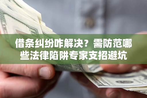 北京借条纠纷咋解决？需防范哪些法律陷阱专家支招避坑