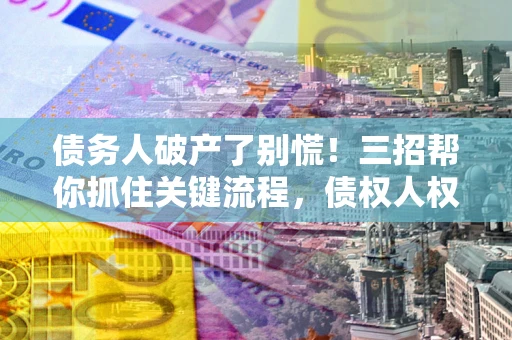 北京债务人破产了别慌！三招帮你抓住关键流程，债权人权益不再缩水