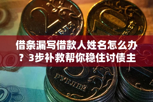 北京借条漏写借款人姓名怎么办？3步补救帮你稳住讨债主动权