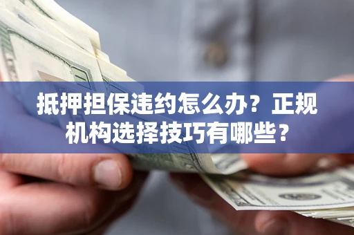 北京抵押担保违约怎么办？正规机构选择技巧有哪些？