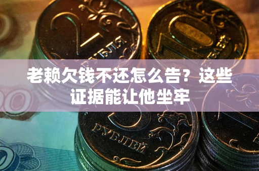 北京老赖欠钱不还怎么告？这些证据能让他坐牢