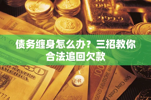 北京债务缠身怎么办？三招教你合法追回欠款
