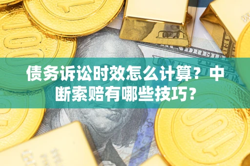 北京债务诉讼时效怎么计算？中断索赔有哪些技巧？