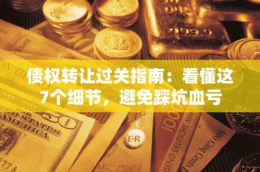 北京债权转让过关指南：看懂这7个细节，避免踩坑血亏