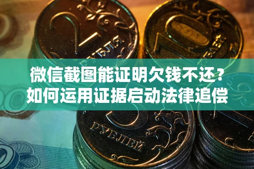 北京微信截图能证明欠钱不还？如何运用证据启动法律追偿程序？