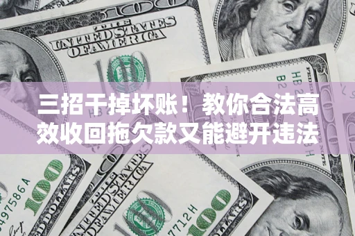 北京三招干掉坏账！教你合法高效收回拖欠款又能避开违法雷区
