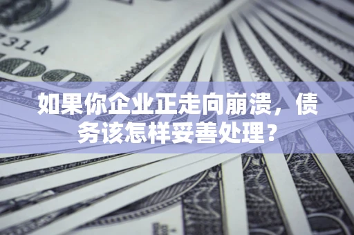 北京如果你企业正走向崩溃，债务该怎样妥善处理？