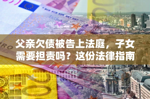 北京父亲欠债被告上法庭，子女需要担责吗？这份法律指南必须看完