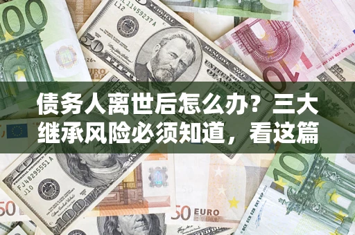 北京债务人离世后怎么办？三大继承风险必须知道，看这篇就够了