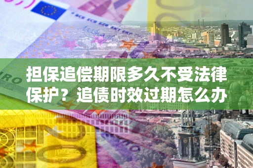 北京担保追偿期限多久不受法律保护？追债时效过期怎么办？