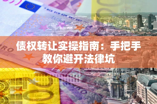 北京债权转让实操指南：手把手教你避开法律坑