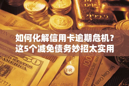 北京如何化解信用卡逾期危机？这5个减免债务妙招太实用