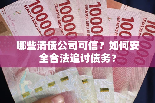 北京哪些清债公司可信？如何安全合法追讨债务？