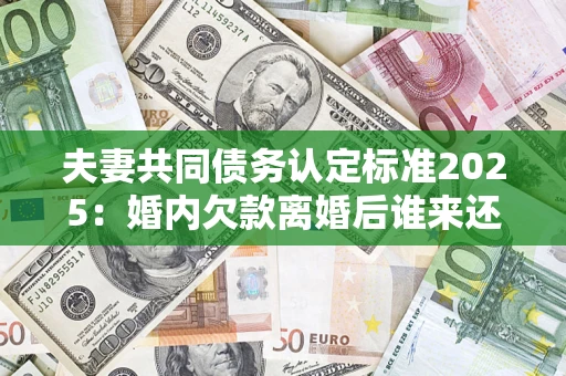 北京夫妻共同债务认定标准2025:婚内欠款离婚后谁来还? 北京夫妻共同债务认定标准2025:婚内欠款离婚后谁来还?