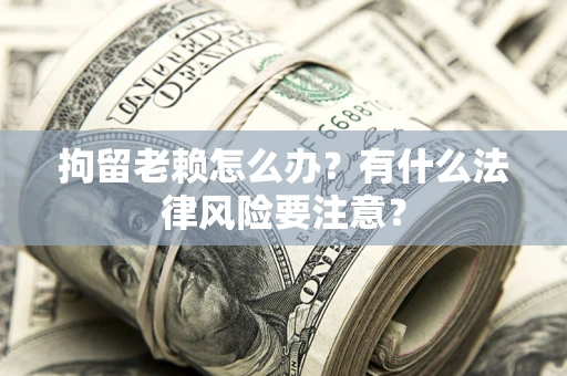 北京拘留老赖怎么办？有什么法律风险要注意？