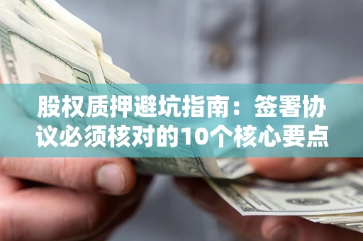 北京股权质押避坑指南：签署协议必须核对的10个核心要点