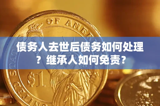 北京债务人去世后债务如何处理？继承人如何免责？