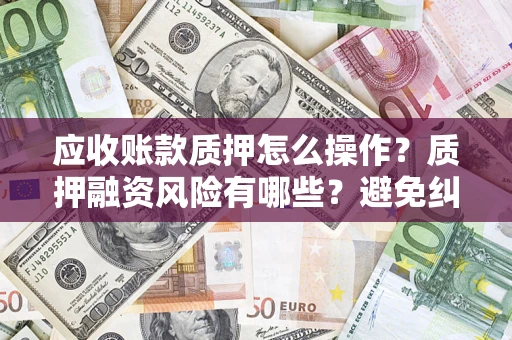 北京应收账款质押怎么操作？质押融资风险有哪些？避免纠纷高效融资技巧