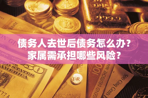北京债务人去世后债务怎么办？家属需承担哪些风险？